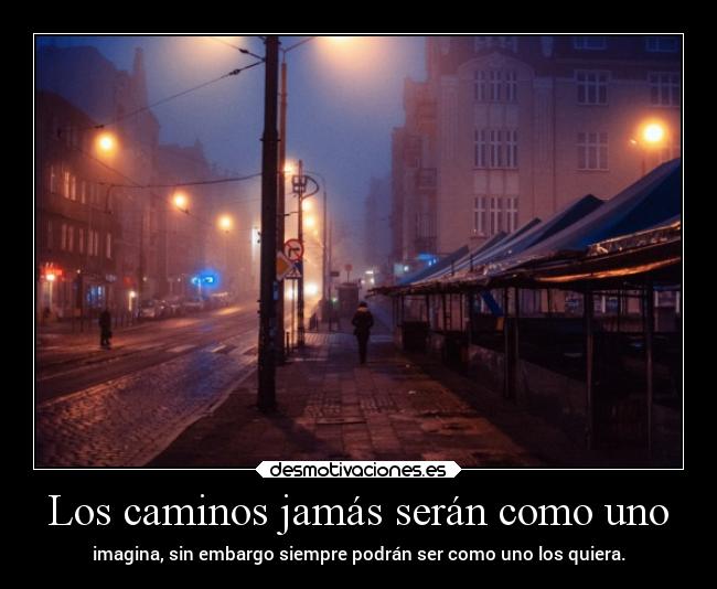 Los caminos jamás serán como uno - imagina, sin embargo siempre podrán ser como uno los quiera.