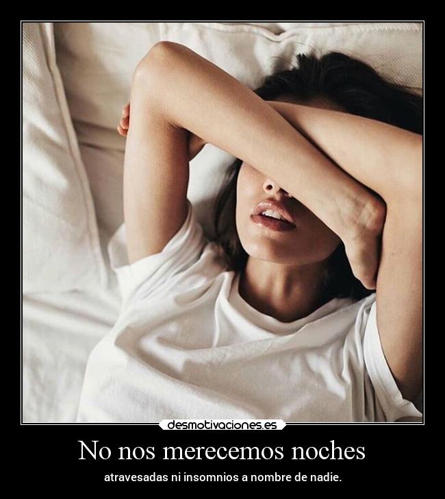 No nos merecemos noches - atravesadas ni insomnios a nombre de nadie.