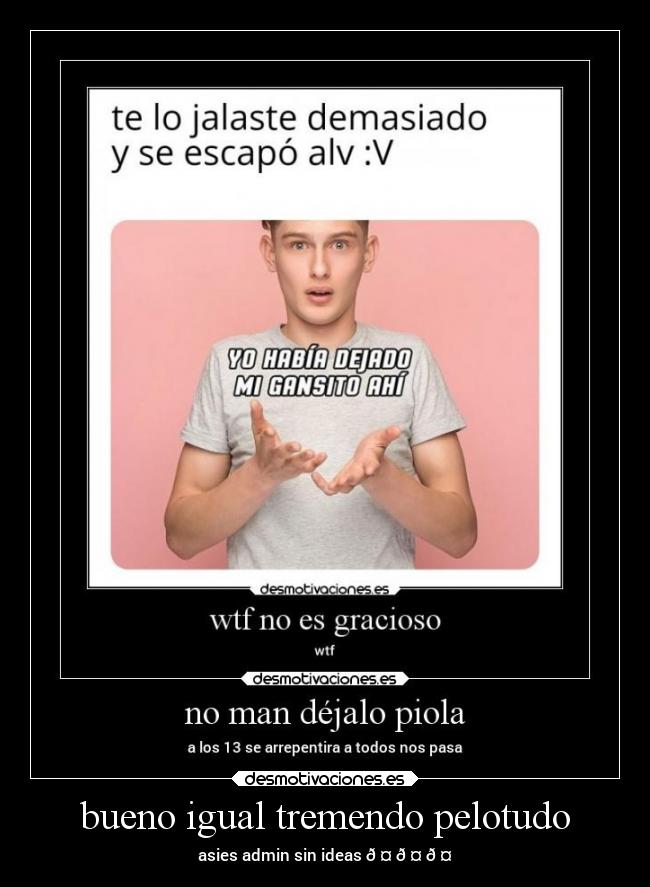 bueno igual tremendo pelotudo - 