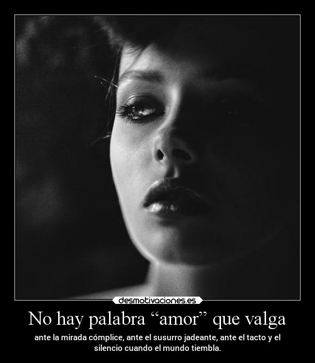 No hay palabra “amor” que valga - ante la mirada cómplice, ante el susurro jadeante, ante el tacto y el
silencio cuando el mundo tiembla.