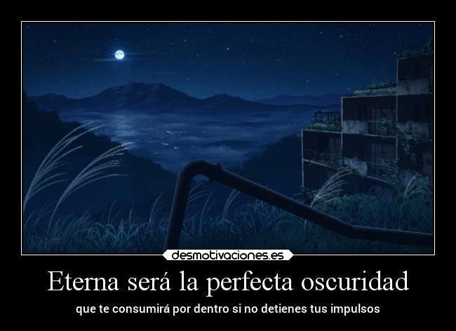 Eterna será la perfecta oscuridad - que te consumirá por dentro si no detienes tus impulsos