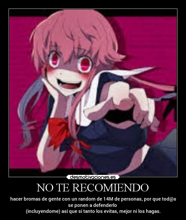 NO TE RECOMIENDO - hacer bromas de gente con un random de 14M de personas, por que tod@s
se ponen a defenderlo
(incluyendome) así que si tanto los evitas, mejor ni los hagas.