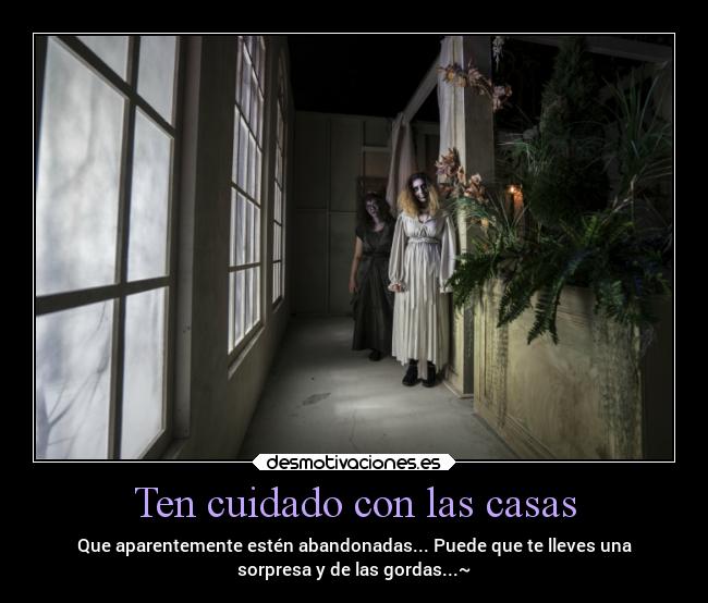 Ten cuidado con las casas - Que aparentemente estén abandonadas... Puede que te lleves una
sorpresa y de las gordas...~