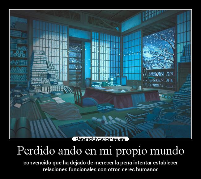 Perdido ando en mi propio mundo - convencido que ha dejado de merecer la pena intentar establecer
relaciones funcionales con otros seres humanos