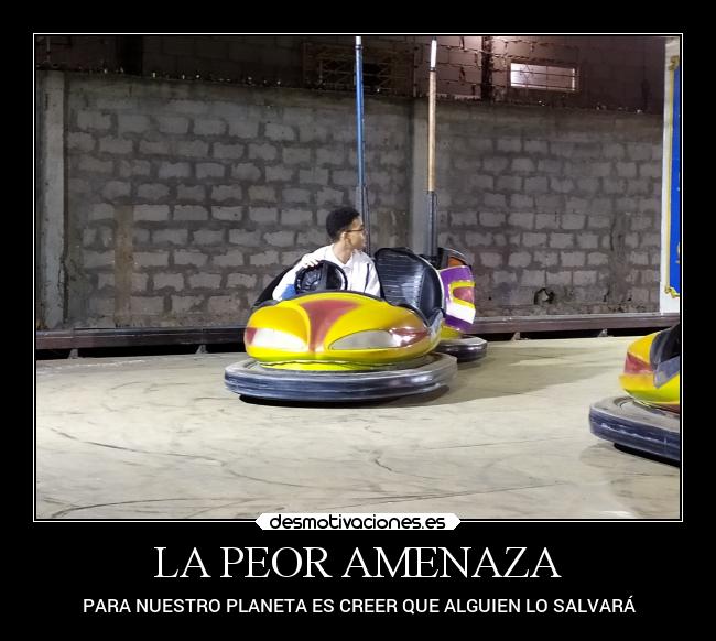 LA PEOR AMENAZA - PARA NUESTRO PLANETA ES CREER QUE ALGUIEN LO SALVARÁ