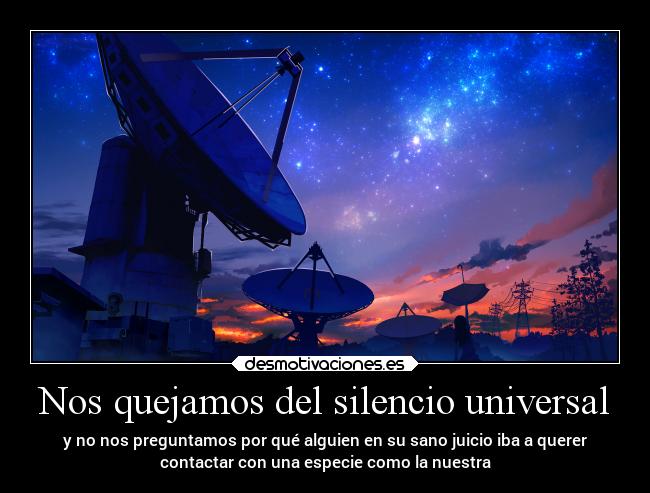 Nos quejamos del silencio universal - y no nos preguntamos por qué alguien en su sano juicio iba a querer
contactar con una especie como la nuestra