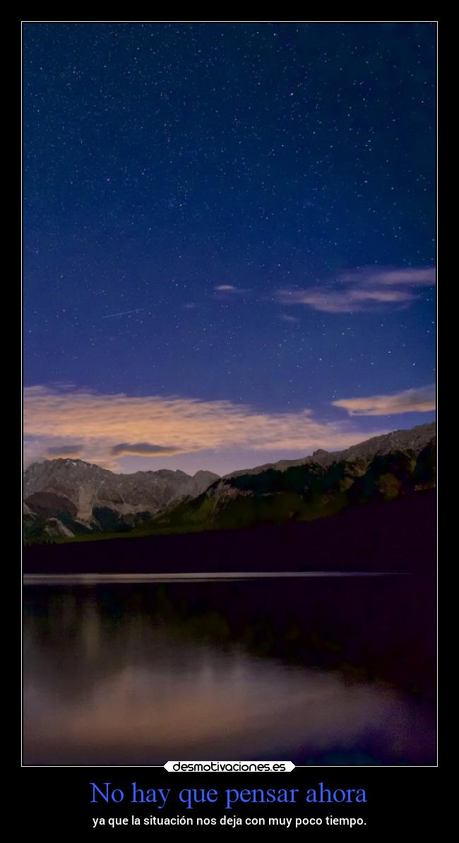 No hay que pensar ahora - ya que la situación nos deja con muy poco tiempo.