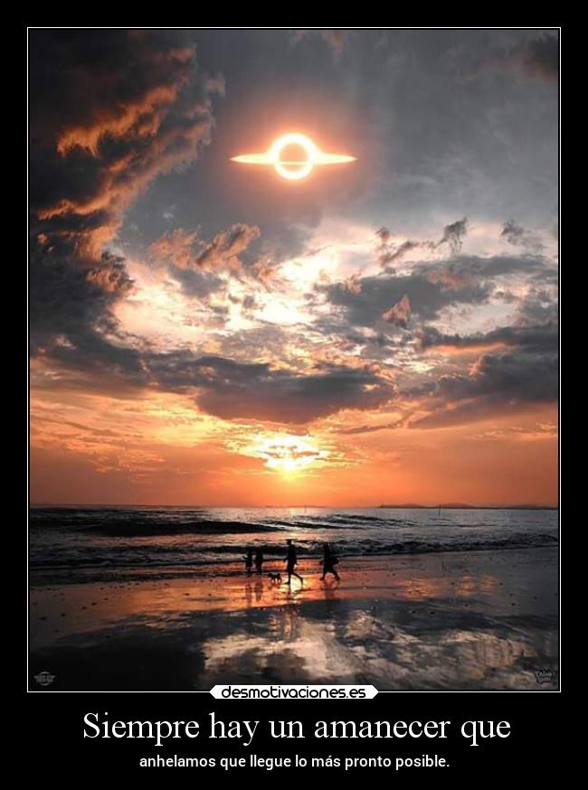 Siempre hay un amanecer que - anhelamos que llegue lo más pronto posible.