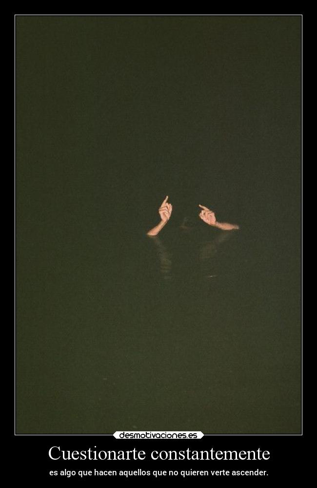 Cuestionarte constantemente - es algo que hacen aquellos que no quieren verte ascender.