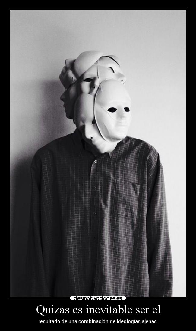 Quizás es inevitable ser el - resultado de una combinación de ideologías ajenas.