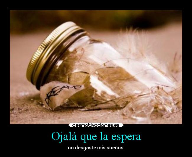 Ojalá que la espera - no desgaste mis sueños.