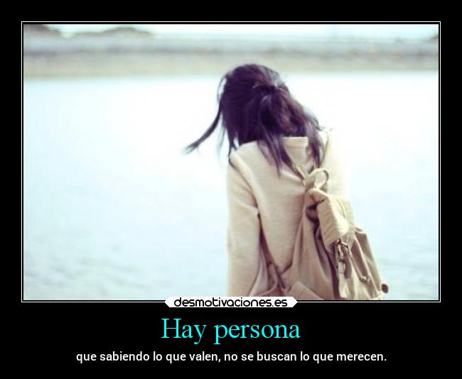 Hay persona - que sabiendo lo que valen, no se buscan lo que merecen.