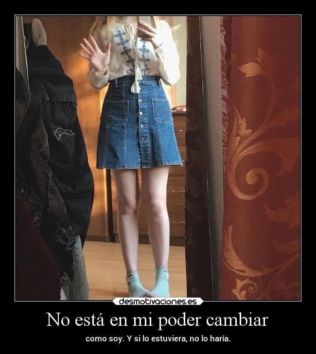 No está en mi poder cambiar - como soy. Y si lo estuviera, no lo haría.