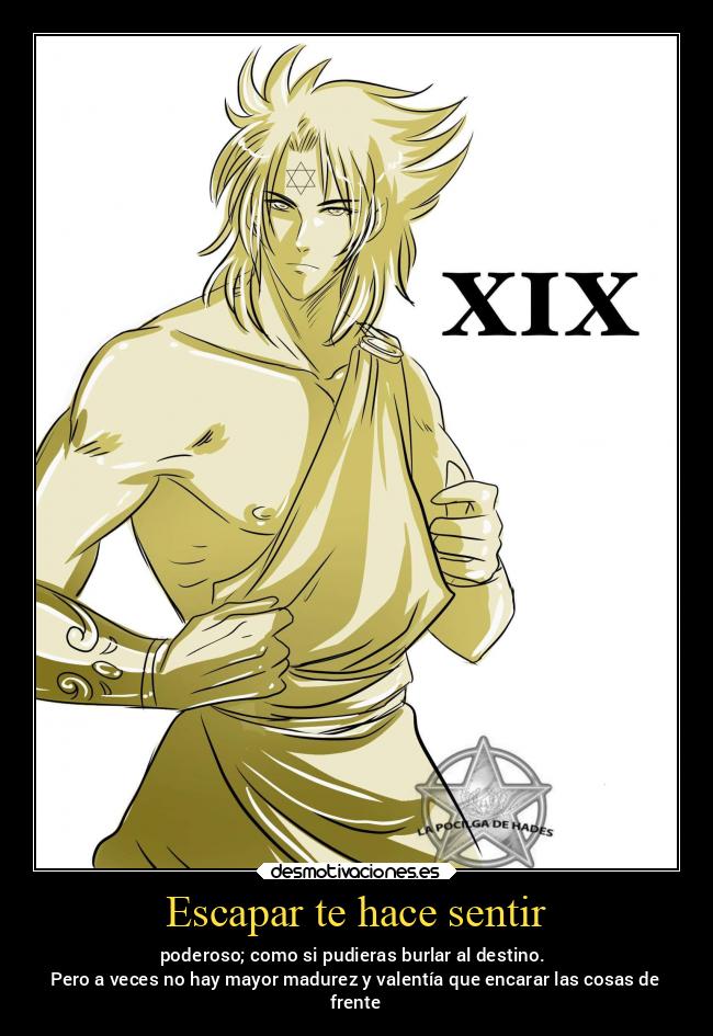 Escapar te hace sentir - poderoso; como si pudieras burlar al destino.
Pero a veces no hay mayor madurez y valentía que encarar las cosas de
frente