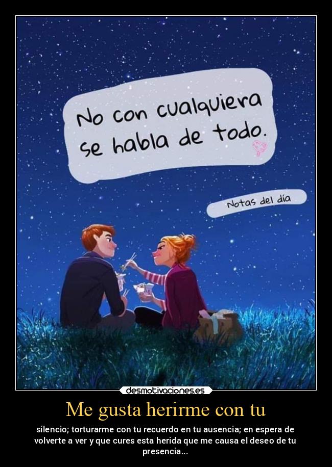 Me gusta herirme con tu - silencio; torturarme con tu recuerdo en tu ausencia; en espera de
volverte a ver y que cures esta herida que me causa el deseo de tu
presencia...