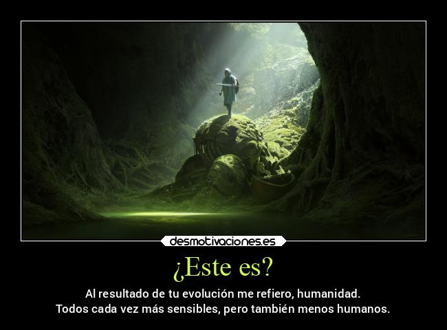 ¿Este es? - Al resultado de tu evolución me refiero, humanidad.
Todos cada vez más sensibles, pero también menos humanos.