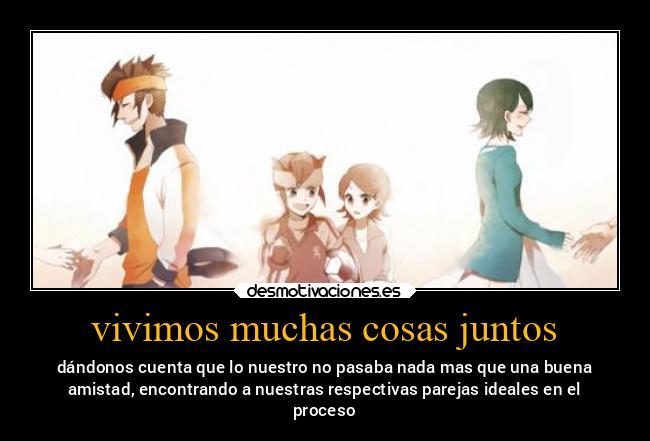 vivimos muchas cosas juntos - dándonos cuenta que lo nuestro no pasaba nada mas que una buena
amistad, encontrando a nuestras respectivas parejas ideales en el
proceso