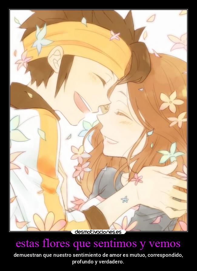 estas flores que sentimos y vemos - demuestran que nuestro sentimiento de amor es mutuo, correspondido,
profundo y verdadero.