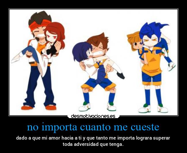 no importa cuanto me cueste - dado a que mi amor hacia a ti y que tanto me importa lograra superar
toda adversidad que tenga.