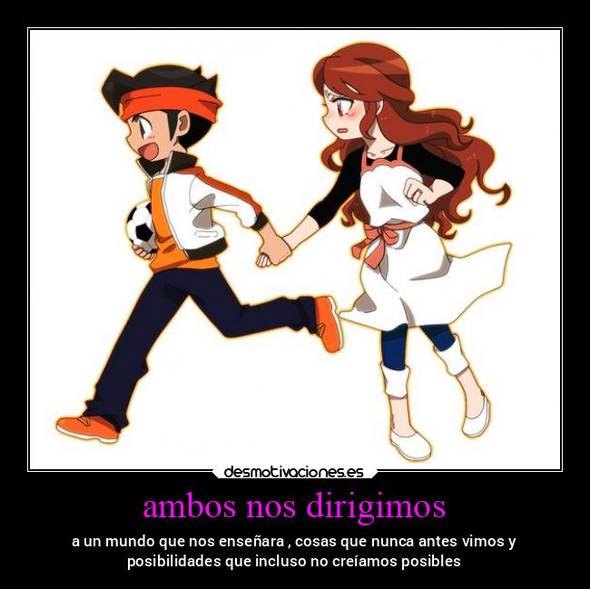 ambos nos dirigimos - a un mundo que nos enseñara , cosas que nunca antes vimos y
posibilidades que incluso no creíamos posibles