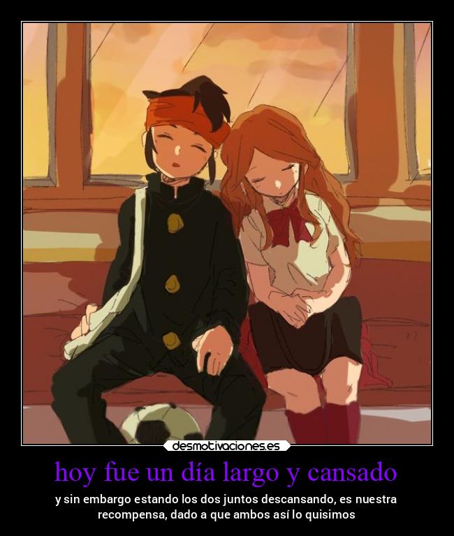 hoy fue un día largo y cansado - y sin embargo estando los dos juntos descansando, es nuestra
recompensa, dado a que ambos así lo quisimos