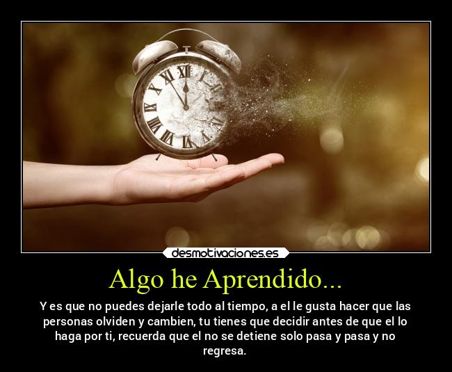 Algo he Aprendido... - Y es que no puedes dejarle todo al tiempo, a el le gusta hacer que las
personas olviden y cambien, tu tienes que decidir antes de que el lo
haga por ti, recuerda que el no se detiene solo pasa y pasa y no
regresa.