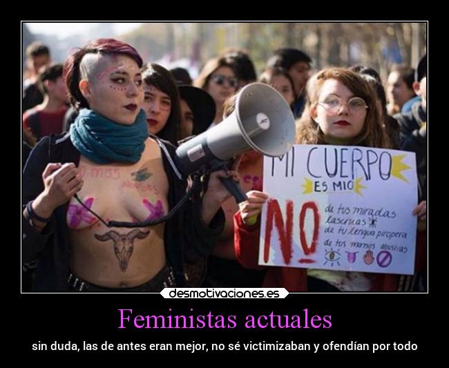 Feministas actuales - sin duda, las de antes eran mejor, no sé victimizaban y ofendían por todo