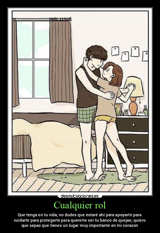 Cualquier rol - Que tenga en tu vida, no dudes que estaré ahí para apoyarte para
cuidarte para protegerte para quererte ser tu banco de quejas; quiero
que sepas que tienes un lugar muy importante en mi corazon