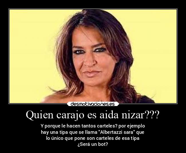 Quien carajo es aida nizar??? - Y porque le hacen tantos carteles? por ejemplo
hay una tipa que se llama Albertazzi sara que
lo único que pone son carteles de esa tipa
¿Será un bot?
