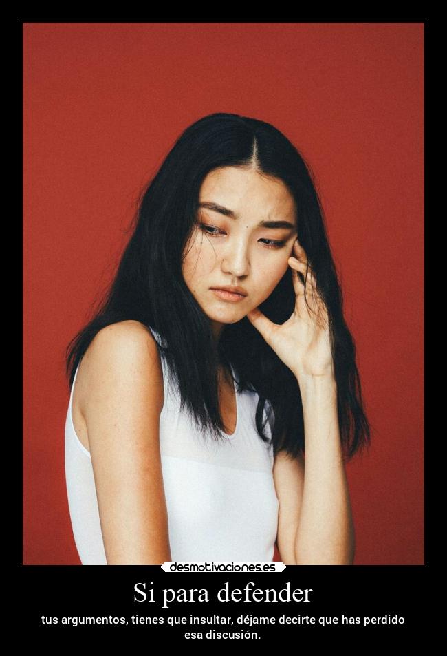 Si para defender - tus argumentos, tienes que insultar, déjame decirte que has perdido
esa discusión.