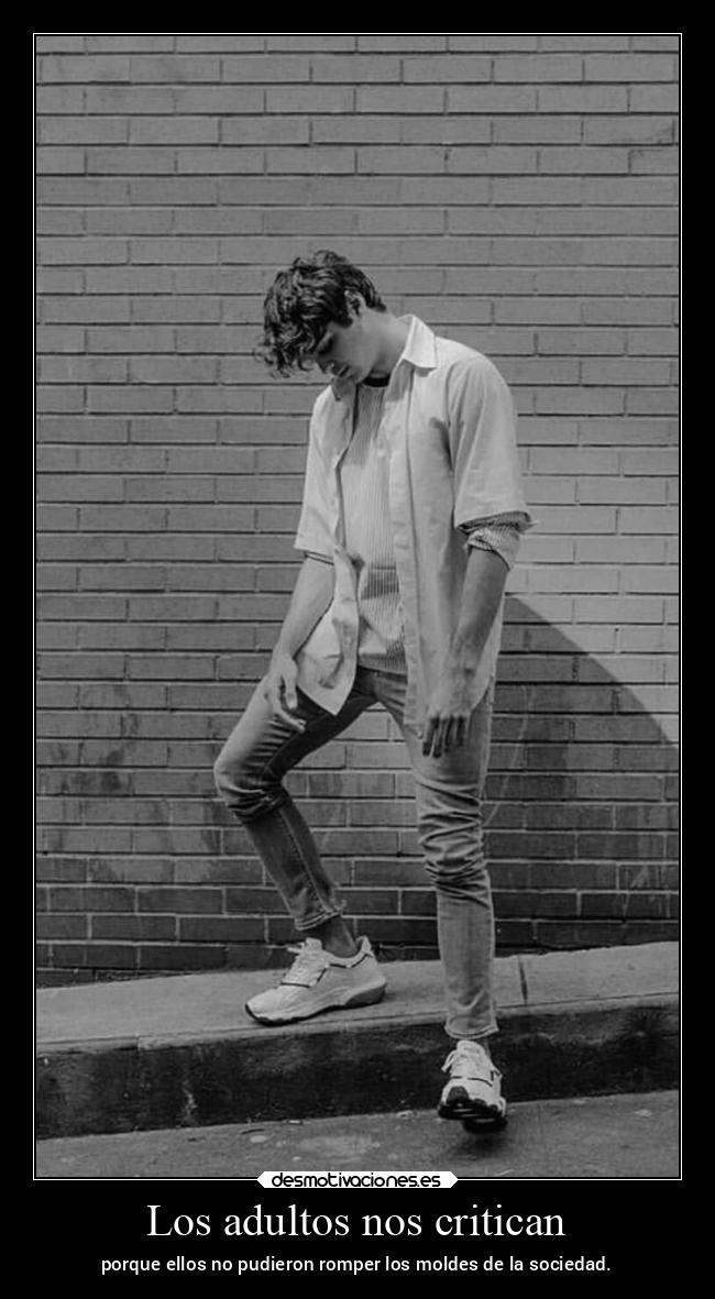 Los adultos nos critican - porque ellos no pudieron romper los moldes de la sociedad.