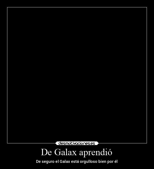 De Galax aprendió - De seguro el Galax está orgulloso bien por él