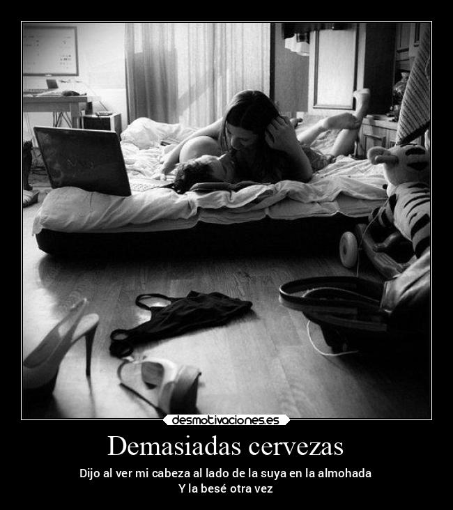 Demasiadas cervezas - Dijo al ver mi cabeza al lado de la suya en la almohada
Y la besé otra vez