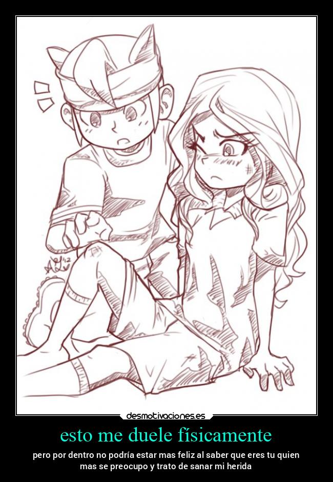 esto me duele físicamente - pero por dentro no podría estar mas feliz al saber que eres tu quien
mas se preocupo y trato de sanar mi herida