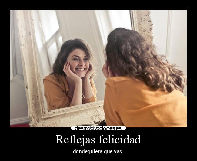 Reflejas felicidad - dondequiera que vas.