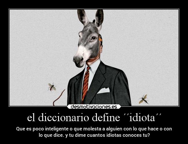 el diccionario define ´´idiota´´ - Que es poco inteligente o que molesta a alguien con lo que hace o con
lo que dice. y tu dime cuantos idiotas conoces tu?