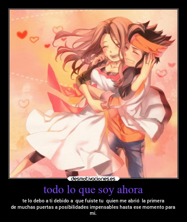 todo lo que soy ahora - te lo debo a ti debido a  que fuiste tu  quien me abrió  la primera
de muchas puertas a posibilidades impensables hasta ese momento para
mi.