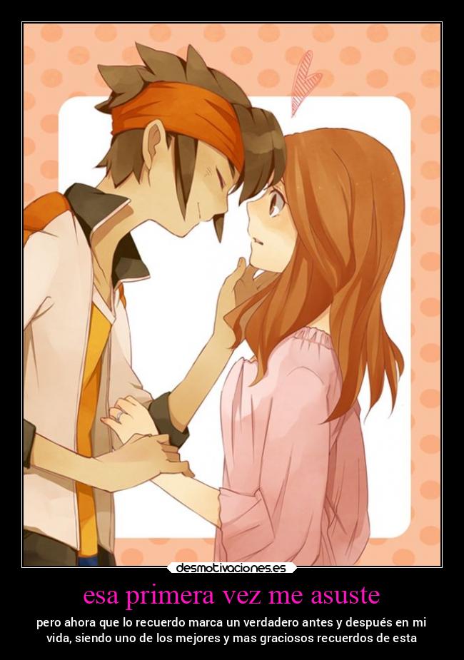 esa primera vez me asuste - pero ahora que lo recuerdo marca un verdadero antes y después en mi
vida, siendo uno de los mejores y mas graciosos recuerdos de esta