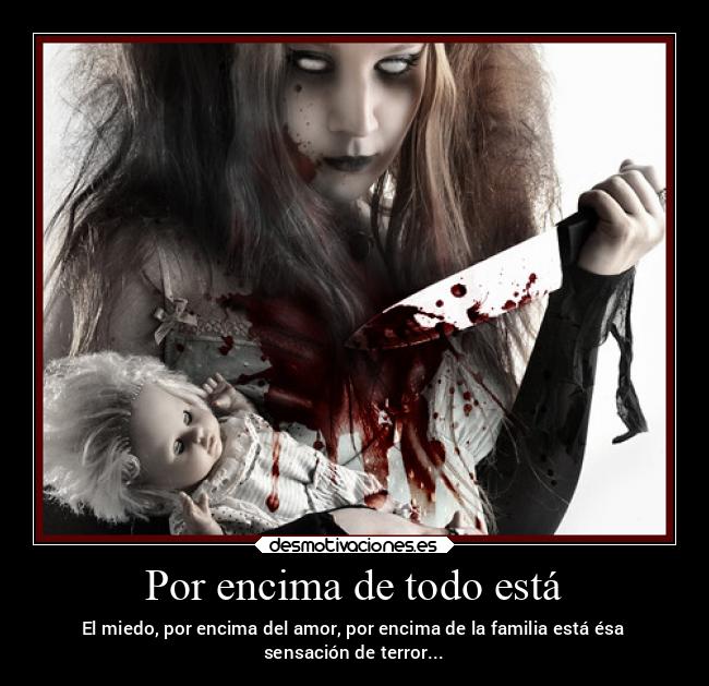 Por encima de todo está - El miedo, por encima del amor, por encima de la familia está ésa
sensación de terror...