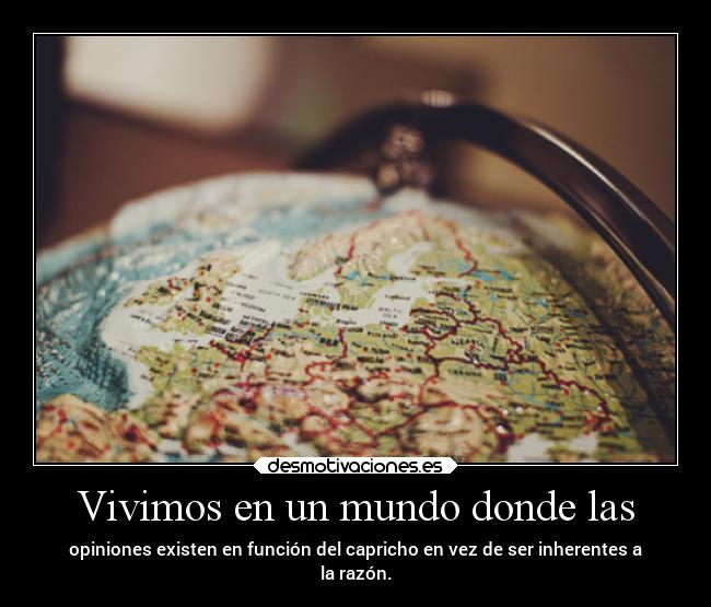 Vivimos en un mundo donde las - opiniones existen en función del capricho en vez de ser inherentes a
la razón.