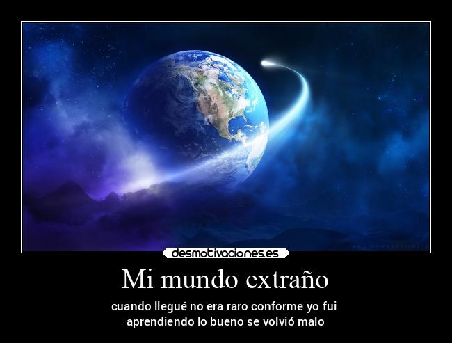 Mi mundo extraño - cuando llegué no era raro conforme yo fui
aprendiendo lo bueno se volvió malo