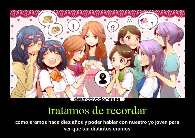 tratamos de recordar - como eramos hace diez años y poder hablar con nuestro yo joven para
ver que tan distintos eramos