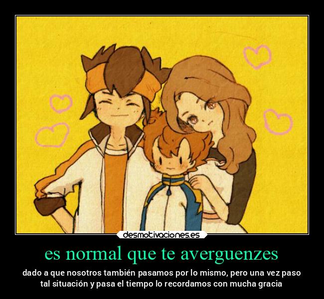 es normal que te averguenzes - dado a que nosotros también pasamos por lo mismo, pero una vez paso
tal situación y pasa el tiempo lo recordamos con mucha gracia