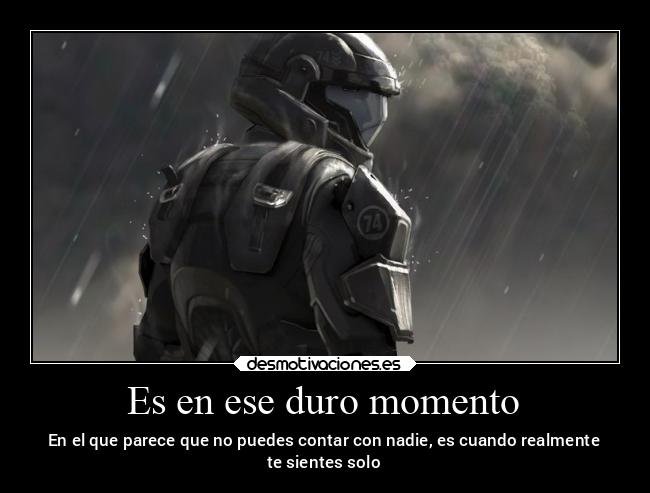 Es en ese duro momento - En el que parece que no puedes contar con nadie, es cuando realmente
te sientes solo