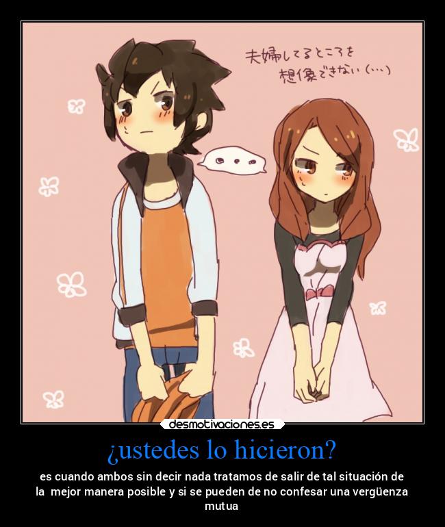 ¿ustedes lo hicieron? - es cuando ambos sin decir nada tratamos de salir de tal situación de
la  mejor manera posible y si se pueden de no confesar una vergüenza
mutua