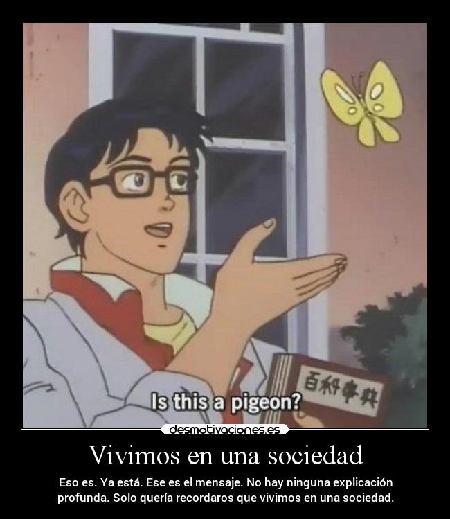 Vivimos en una sociedad - Eso es. Ya está. Ese es el mensaje. No hay ninguna explicación
profunda. Solo quería recordaros que vivimos en una sociedad.