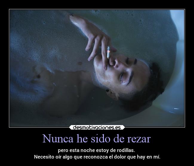 Nunca he sido de rezar - pero esta noche estoy de rodillas.
Necesito oír algo que reconozca el dolor que hay en mí.