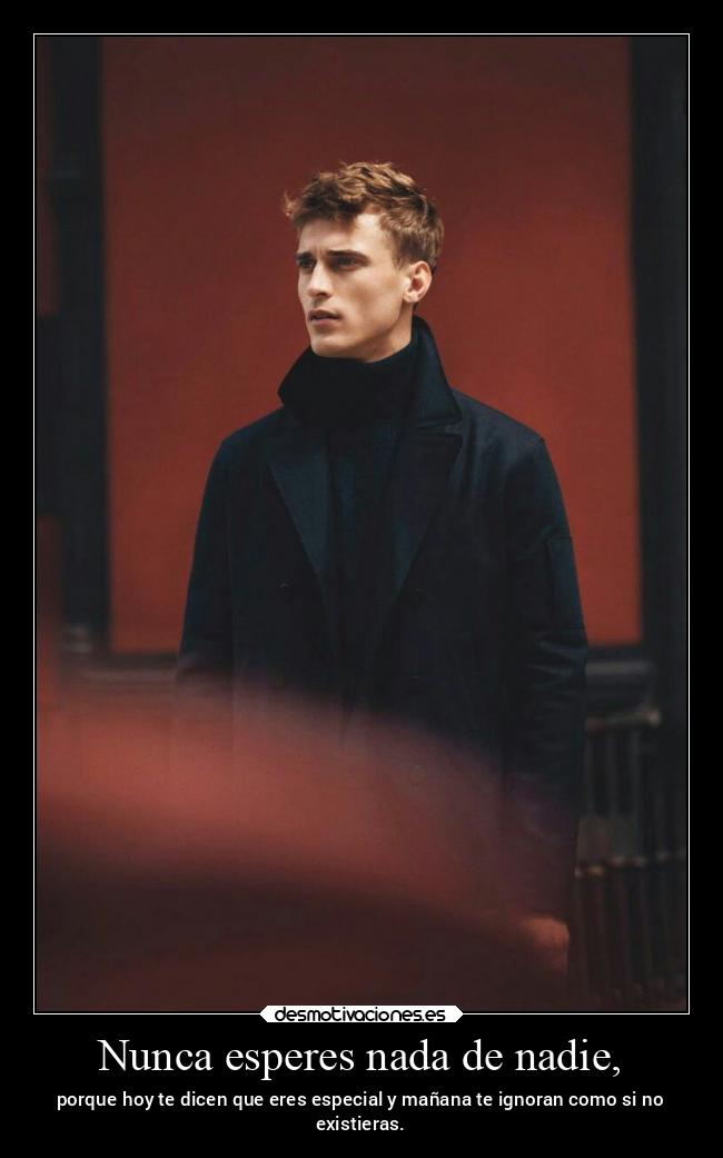 Nunca esperes nada de nadie, - porque hoy te dicen que eres especial y mañana te ignoran como si no
existieras.
