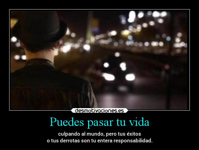 Puedes pasar tu vida - culpando al mundo, pero tus éxitos
o tus derrotas son tu entera responsabilidad.