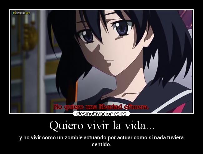 Quiero vivir la vida... - y no vivir como un zombie actuando por actuar como si nada tuviera
sentido.